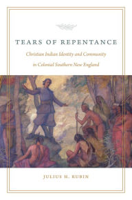 Title: Tears of Repentance: Christian Indian Identity and Community in Colonial Southern New England, Author: Julius H. Rubin