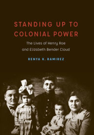 Title: Standing Up to Colonial Power: The Lives of Henry Roe and Elizabeth Bender Cloud, Author: Renya K. Ramirez