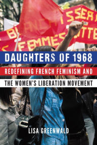 Title: Daughters of 1968: Redefining French Feminism and the Women's Liberation Movement, Author: Lisa Greenwald