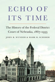 Title: Echo of Its Time: The History of the Federal District Court of Nebraska, 1867-1933, Author: John R. Wunder