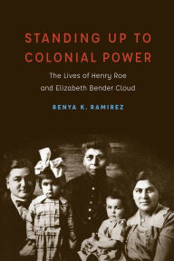 Title: Standing Up to Colonial Power: The Lives of Henry Roe and Elizabeth Bender Cloud, Author: Renya K. Ramirez