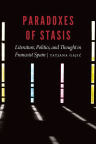 Title: Paradoxes of Stasis: Literature, Politics, and Thought in Francoist Spain, Author: Tatjana Gajic