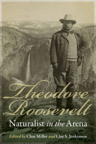 Title: Theodore Roosevelt, Naturalist in the Arena, Author: Char Miller