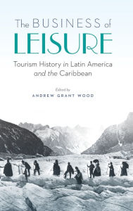 Title: The Business of Leisure: Tourism History in Latin America and the Caribbean, Author: Andrew Grant Wood