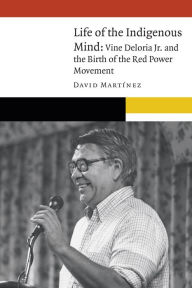 Title: Life of the Indigenous Mind: Vine Deloria Jr. and the Birth of the Red Power Movement, Author: David Martinez