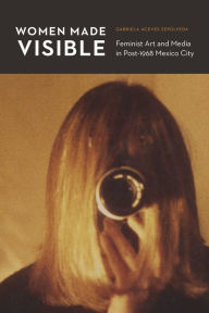 Title: Women Made Visible: Feminist Art and Media in Post-1968 Mexico City, Author: Gabriela Aceves Sepúlveda