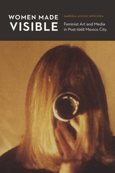 Women Made Visible: Feminist Art and Media in Post-1968 Mexico City