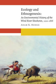 Title: Ecology and Ethnogenesis: An Environmental History of the Wind River Shoshones, 1000-1868, Author: Adam R. Hodge