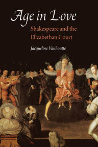 Title: Age in Love: Shakespeare and the Elizabethan Court, Author: Jacqueline Vanhoutte