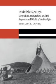 Title: Invisible Reality: Storytellers, Storytakers, and the Supernatural World of the Blackfeet, Author: Rosalyn R. LaPier