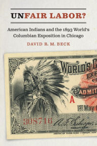 Title: Unfair Labor?: American Indians and the 1893 World's Columbian Exposition in Chicago, Author: David R. M. Beck