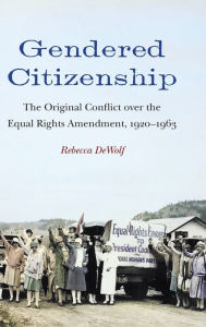 Title: Gendered Citizenship: The Original Conflict over the Equal Rights Amendment, 1920-1963, Author: Rebecca DeWolf