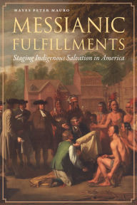 Title: Messianic Fulfillments: Staging Indigenous Salvation in America, Author: Hayes Peter Mauro