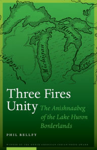 Title: Three Fires Unity: The Anishnaabeg of the Lake Huron Borderlands, Author: Phil Bellfy