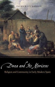 Title: Deza and Its Moriscos: Religion and Community in Early Modern Spain, Author: Patrick J. O'Banion