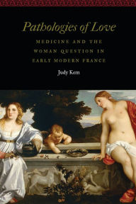 Title: Pathologies of Love: Medicine and the Woman Question in Early Modern France, Author: Judy Kem