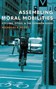 Title: Assembling Moral Mobilities: Cycling, Cities, and the Common Good, Author: Nicholas A. Scott