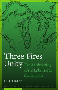 Title: Three Fires Unity: The Anishnaabeg of the Lake Huron Borderlands, Author: Phil Bellfy