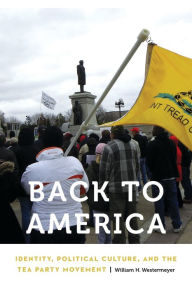 Title: Back to America: Identity, Political Culture, and the Tea Party Movement, Author: William H. Westermeyer