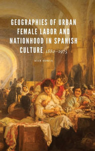 Title: Geographies of Urban Female Labor and Nationhood in Spanish Culture, 1880-1975, Author: Mar Soria