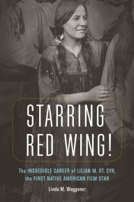 Title: Starring Red Wing!: The Incredible Career of Lilian M. St. Cyr, the First Native American Film Star, Author: Linda M. Waggoner