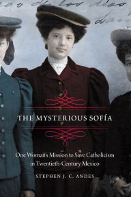 Title: The Mysterious Sofía: One Woman's Mission to Save Catholicism in Twentieth-Century Mexico, Author: Stephen J. C. Andes