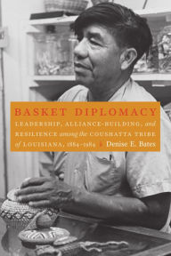 Title: Basket Diplomacy: Leadership, Alliance-Building, and Resilience among the Coushatta Tribe of Louisiana, 1884-1984, Author: Denise E. Bates