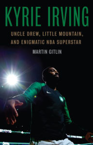 Title: Kyrie Irving: Uncle Drew, Little Mountain, and Enigmatic NBA Superstar, Author: Martin Gitlin