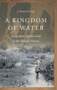Title: A Kingdom of Water: Adaptation and Survival in the Houma Nation, Author: J. Daniel d'Oney