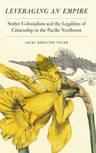 Title: Leveraging an Empire: Settler Colonialism and the Legalities of Citizenship in the Pacific Northwest, Author: Jacki Hedlund Tyler