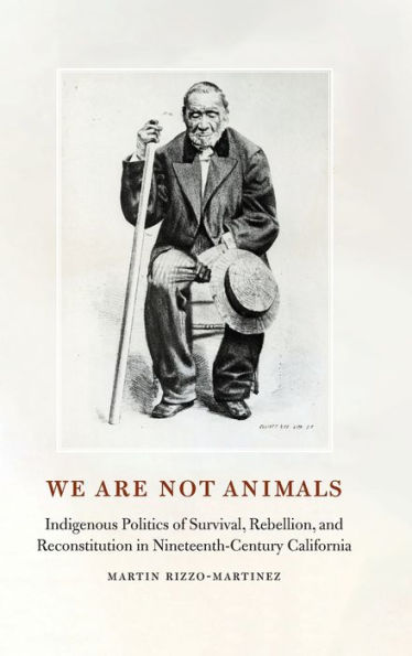 We Are Not Animals: Indigenous Politics of Survival, Rebellion, and Reconstitution Nineteenth-Century California