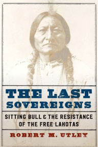 Title: The Last Sovereigns: Sitting Bull and the Resistance of the Free Lakotas, Author: Robert M. Utley