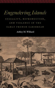 Engendering Islands: Sexuality, Reproduction, and Violence in the Early French Caribbean