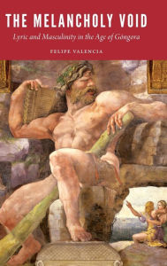 Title: The Melancholy Void: Lyric and Masculinity in the Age of Góngora, Author: Felipe Valencia