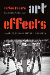 Title: Art Effects: Image, Agency, and Ritual in Amazonia, Author: Carlos Fausto