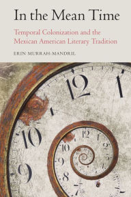 Title: In the Mean Time: Temporal Colonization and the Mexican American Literary Tradition, Author: Erin Murrah-Mandril