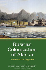 Title: Russian Colonization of Alaska: Baranov's Era, 1799-1818, Author: Andrei Val'terovich Grinëv