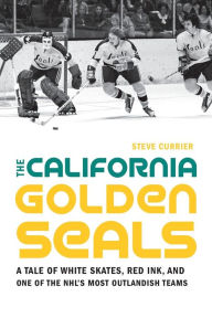 Title: The California Golden Seals: A Tale of White Skates, Red Ink, and One of the NHL's Most Outlandish Teams, Author: Steve Currier