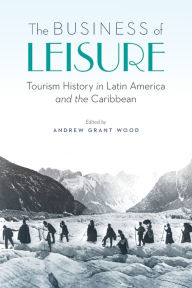 Title: The Business of Leisure: Tourism History in Latin America and the Caribbean, Author: Andrew Grant Wood