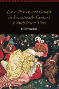 Title: Love, Power, and Gender in Seventeenth-Century French Fairy Tales, Author: Bronwyn Reddan