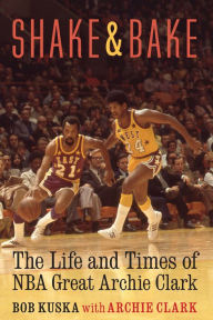 Title: Shake and Bake: The Life and Times of NBA Great Archie Clark, Author: Bob Kuska