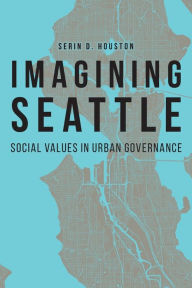 Title: Imagining Seattle: Social Values in Urban Governance, Author: Serin D. Houston