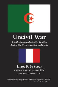 Title: Uncivil War: Intellectuals and Identity Politics during the Decolonization of Algeria, Second Edition, Author: James D. Le Sueur