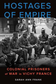Title: Hostages of Empire: Colonial Prisoners of War in Vichy France, Author: Sarah Ann Frank