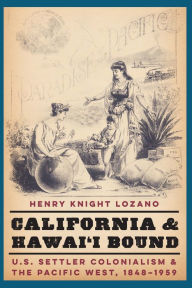 Title: California and Hawai'i Bound: U.S. Settler Colonialism and the Pacific West, 1848-1959, Author: Henry Knight Lozano