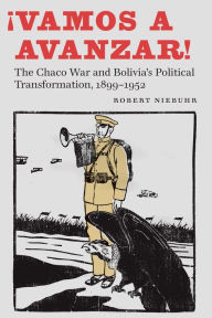 Title: ¡Vamos a avanzar!: The Chaco War and Bolivia's Political Transformation, 1899-1952, Author: Robert Niebuhr