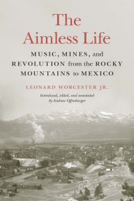 Title: The Aimless Life: Music, Mines, and Revolution from the Rocky Mountains to Mexico, Author: Leonard Worcester Jr.