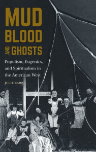 Title: Mud, Blood, and Ghosts: Populism, Eugenics, and Spiritualism in the American West, Author: Julie Carr