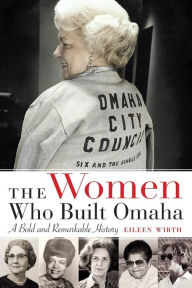 Title: The Women Who Built Omaha: A Bold and Remarkable History, Author: Eileen Wirth