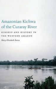 Title: Amazonian Kichwa of the Curaray River: Kinship and History in the Western Amazon, Author: Mary-Elizabeth Reeve